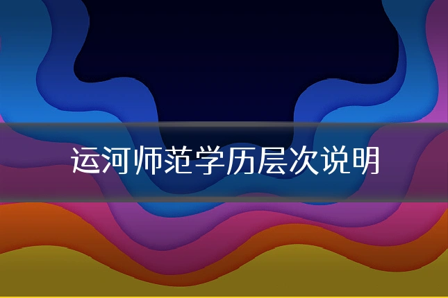 运河师范学历层次说明