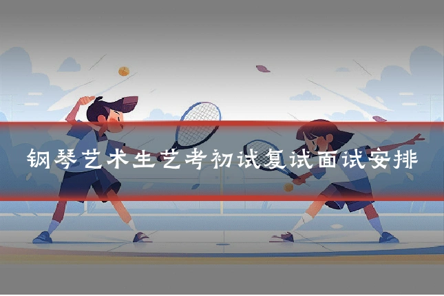 钢琴艺术生艺考初试复试面试安排