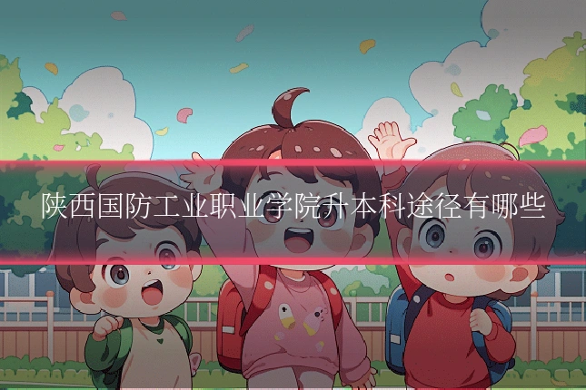陕西国防工业职业学院升本科途径有哪些