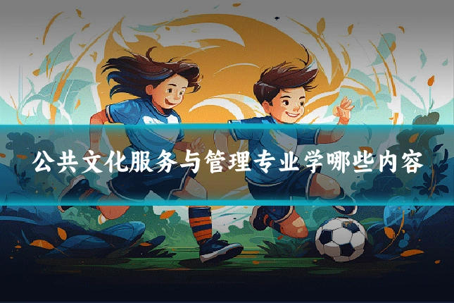 公共文化服务与管理专业学哪些内容