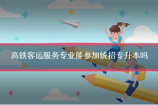 高铁客运服务专业能参加统招专升本吗