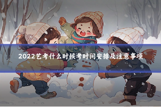 2022艺考什么时候考时间安排及注意事项