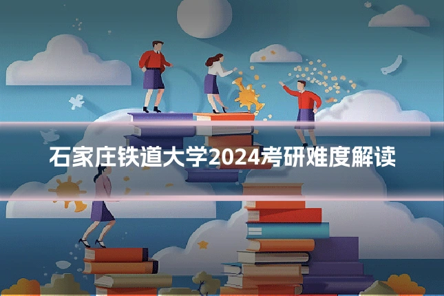 石家庄铁道大学2024考研难度解读