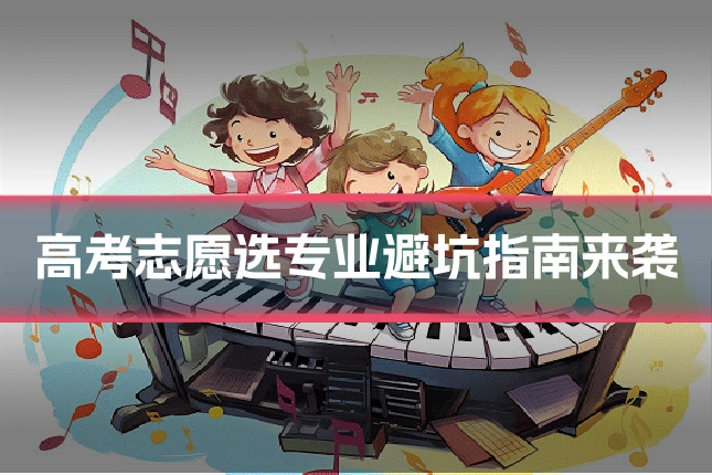 高考志愿选专业避坑指南来袭
