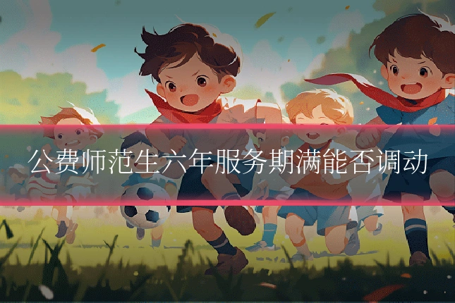 公费师范生六年服务期满能否调动