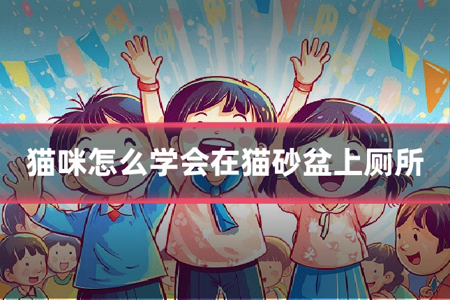 猫咪怎么学会在猫砂盆上厕所