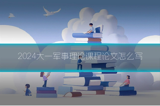 2024大一军事理论课程论文怎么写