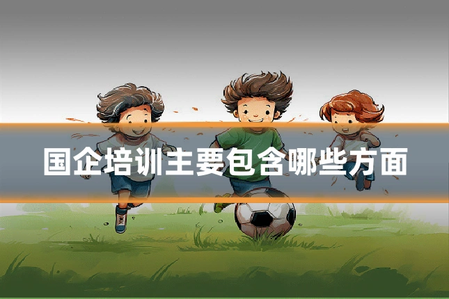 国企培训主要包含哪些方面