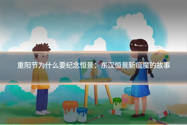 重阳节为什么要纪念恒景:东汉恒景斩瘟魔的故事
