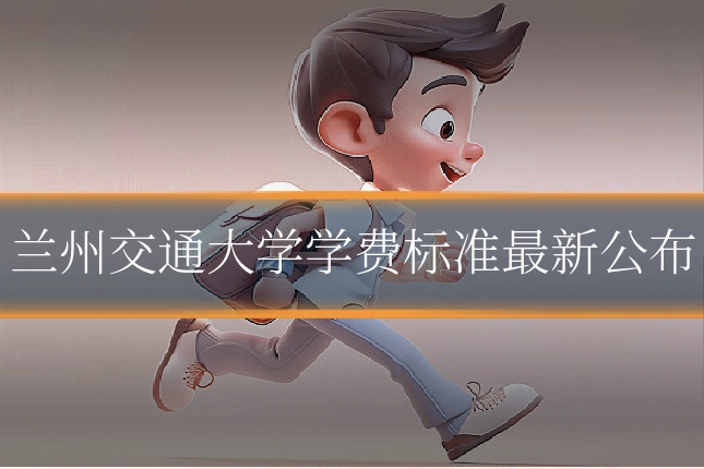 兰州交通大学学费标准最新公布