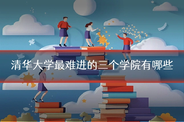 清华大学最难进的三个学院有哪些