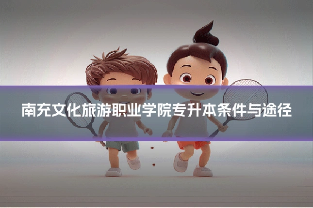 南充文化旅游职业学院专升本条件与途径