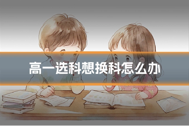 高一选科想换科怎么办