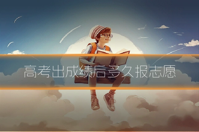 高考出成绩后多久报志愿
