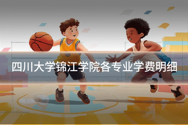 四川大学锦江学院各专业学费明细