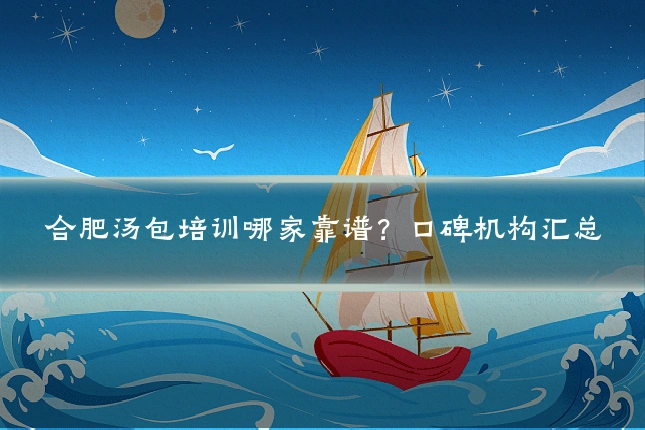 合肥汤包培训哪家靠谱？口碑机构汇总