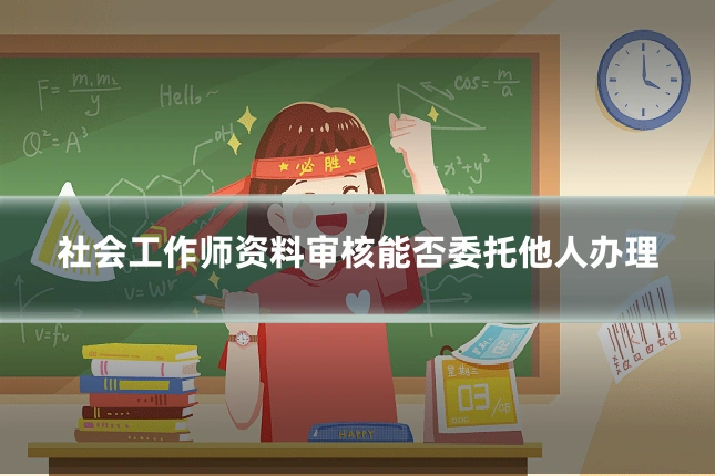 社会工作师资料审核能否委托他人办理