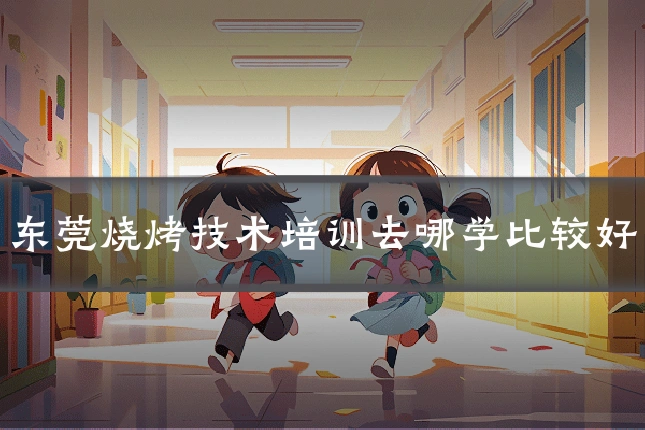 东莞烧烤技术培训去哪学比较好