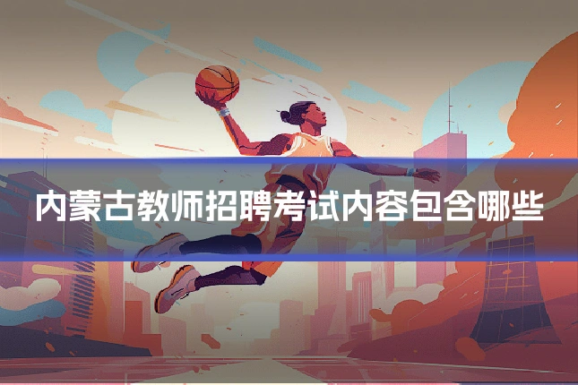 内蒙古教师招聘考试内容包含哪些