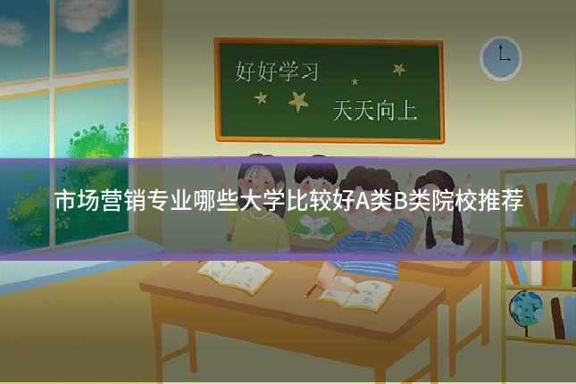 市场营销专业哪些大学比较好A类B类院校推荐