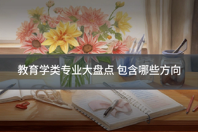 教育学类专业大盘点 包含哪些方向