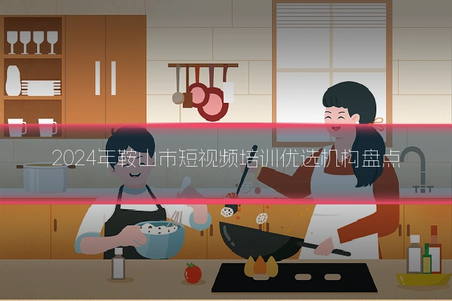 2024年鞍山市短视频培训优选机构盘点