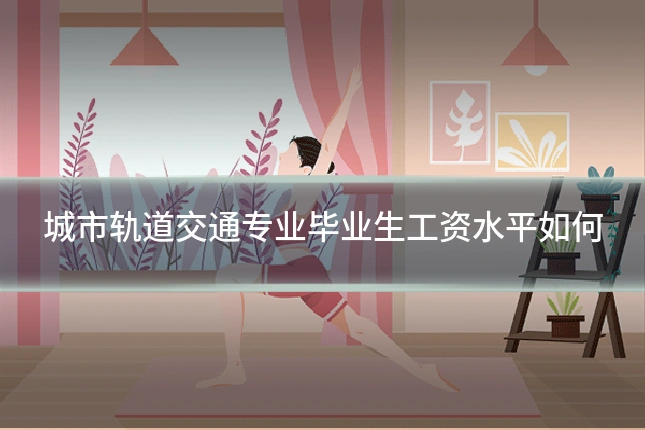 城市轨道交通专业毕业生工资水平如何