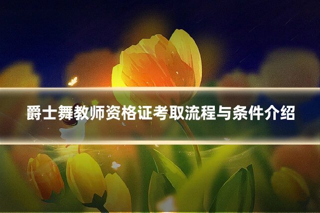 爵士舞教师资格证考取流程与条件介绍