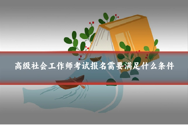 高级社会工作师考试报名需要满足什么条件