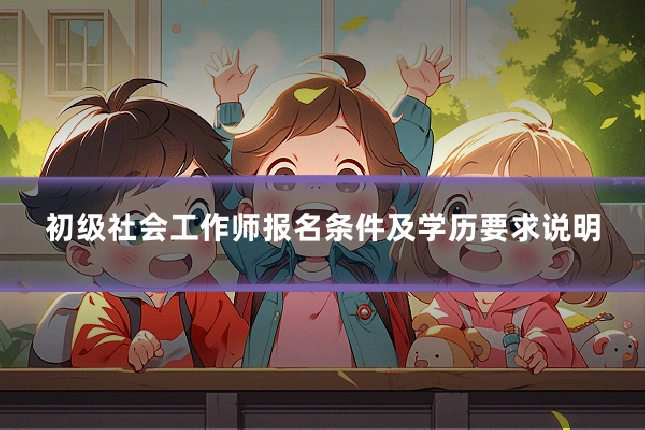 初级社会工作师报名条件及学历要求说明