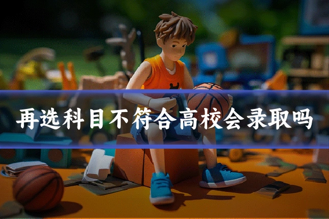 再选科目不符合高校会录取吗
