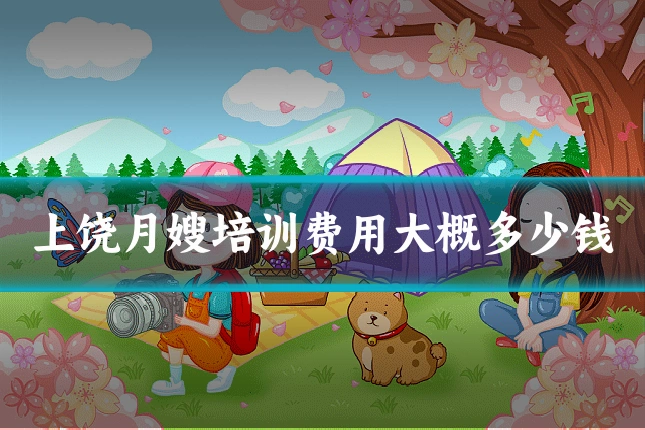 上饶月嫂培训费用大概多少钱