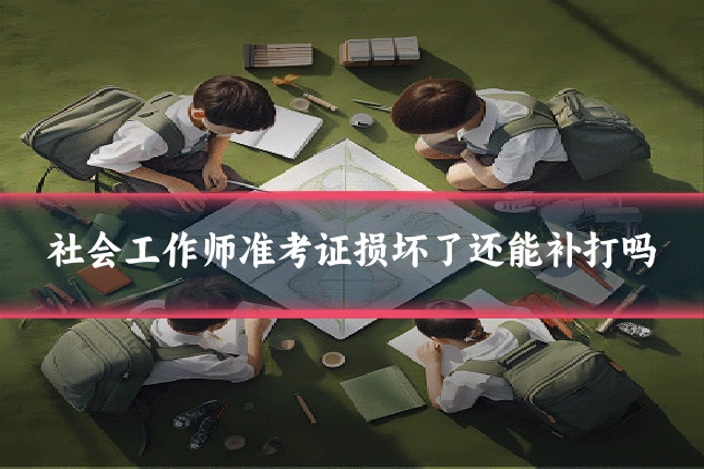 社会工作师准考证损坏了还能补打吗