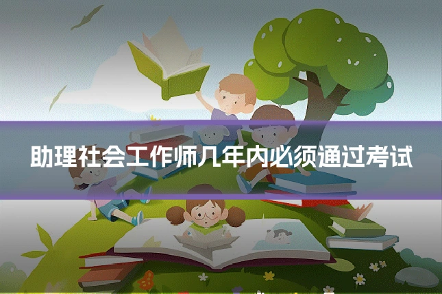助理社会工作师几年内必须通过考试