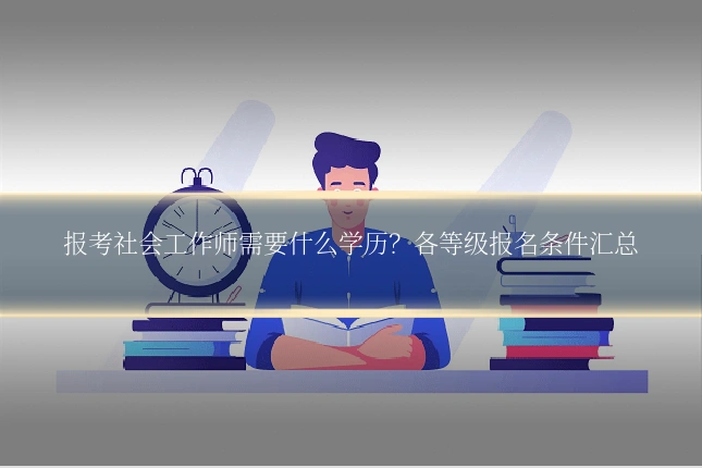 报考社会工作师需要什么学历？各等级报名条件汇总