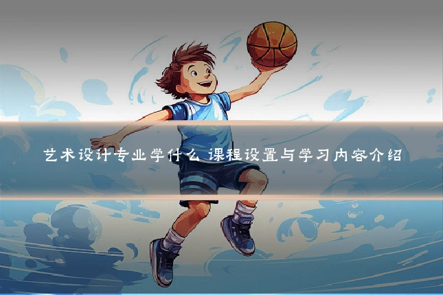 艺术设计专业学什么 课程设置与学习内容介绍