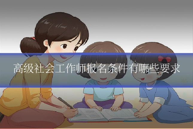 高级社会工作师报名条件有哪些要求