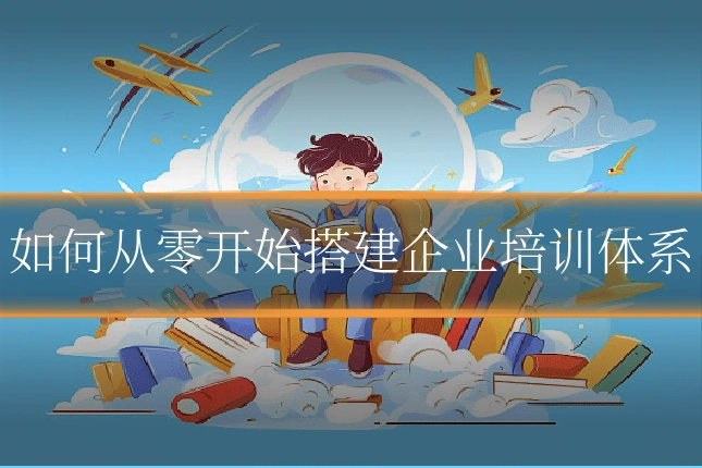 如何从零开始搭建企业培训体系