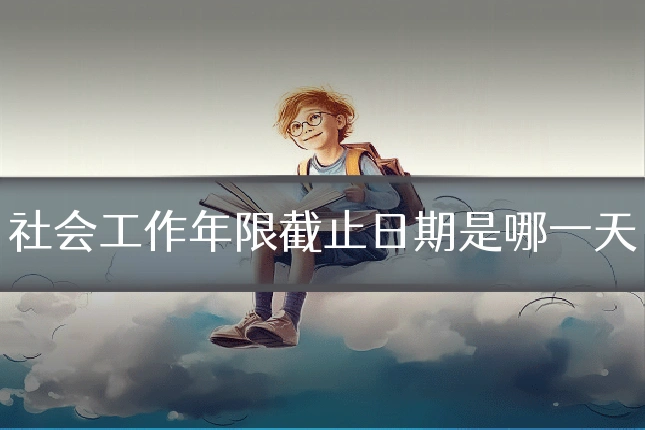社会工作年限截止日期是哪一天