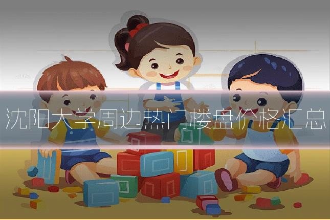 沈阳大学周边热门楼盘价格汇总