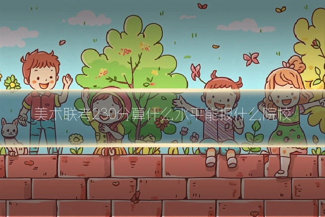 美术联考230分算什么水平能报什么院校