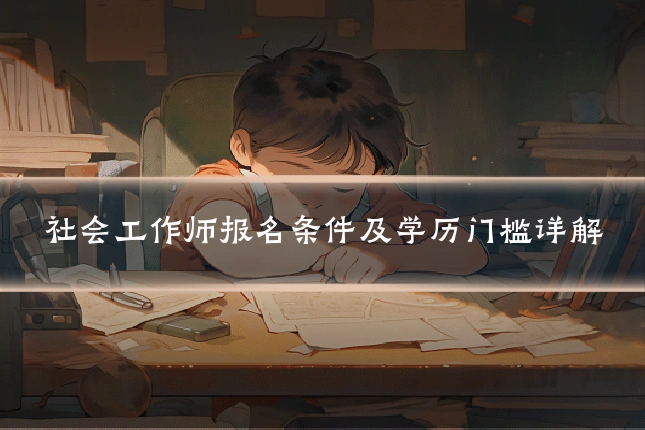 社会工作师报名条件及学历门槛详解