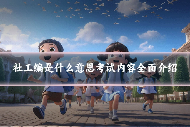 社工编是什么意思考试内容全面介绍