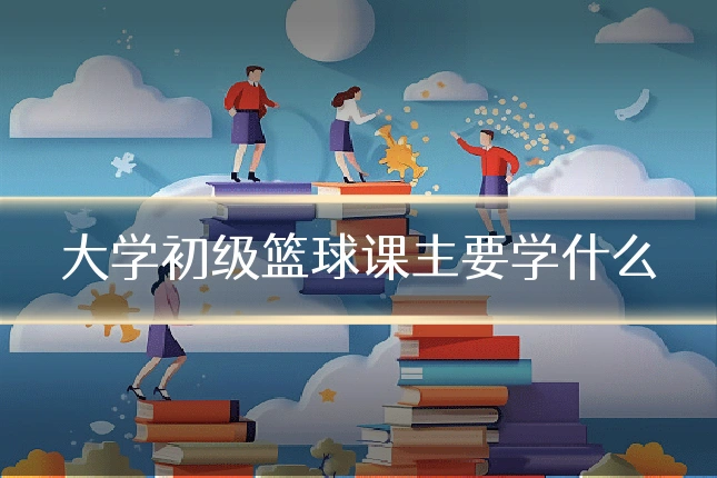 大学初级篮球课主要学什么