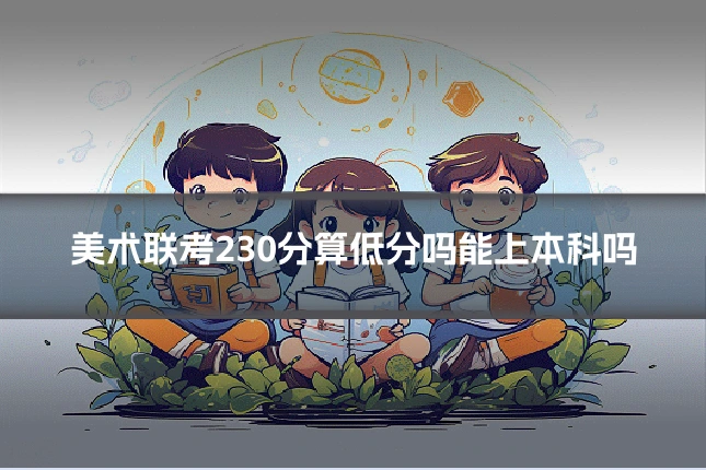 美术联考230分算低分吗能上本科吗