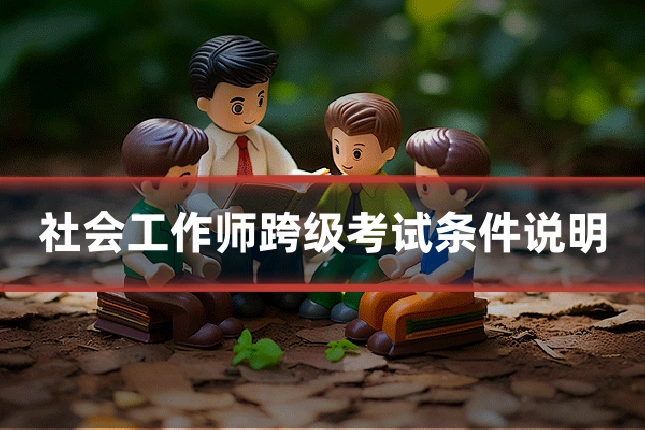 社会工作师跨级考试条件说明