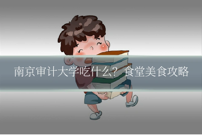 南京审计大学吃什么?食堂美食攻略