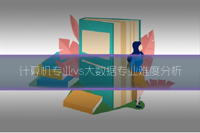 计算机专业vs大数据专业难度分析