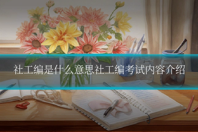 社工编是什么意思社工编考试内容介绍