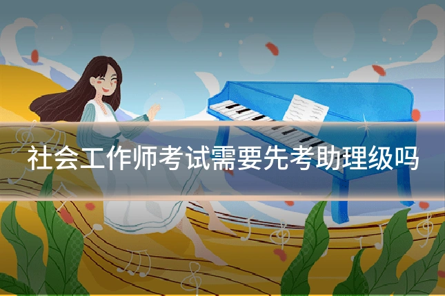 社会工作师考试需要先考助理级吗